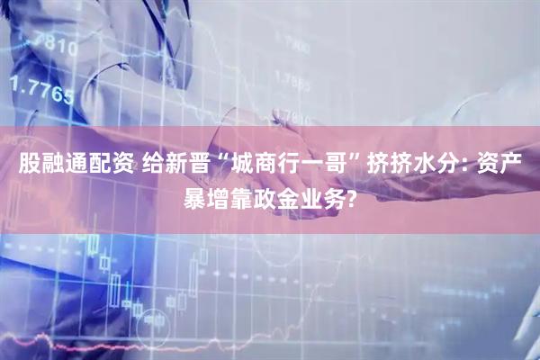 股融通配资 给新晋“城商行一哥”挤挤水分: 资产暴增靠政金业务?