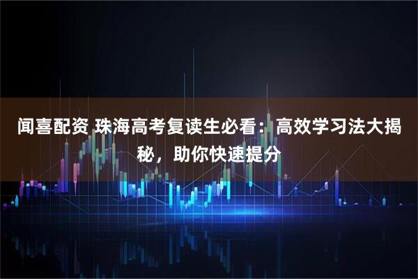 闻喜配资 珠海高考复读生必看：高效学习法大揭秘，助你快速提分