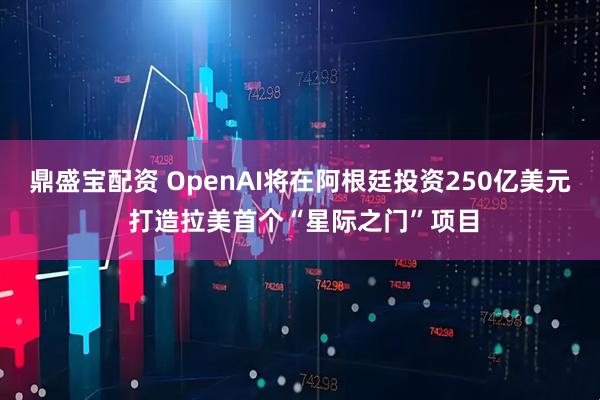 鼎盛宝配资 OpenAI将在阿根廷投资250亿美元 打造拉美首个“星际之门”项目