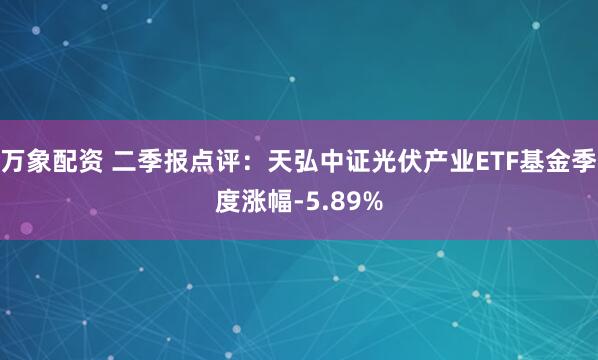 万象配资 二季报点评：天弘中证光伏产业ETF基金季度涨幅-5.89%