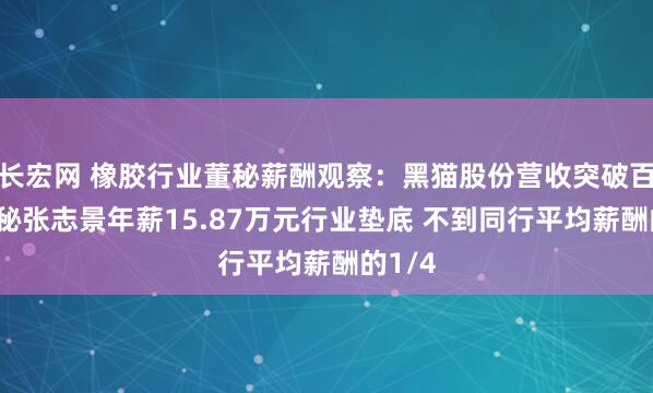 长宏网 橡胶行业董秘薪酬观察：黑猫股份营收突破百亿 董秘张志景年薪15.87万元行业垫底 不到同行平均薪酬的1/4