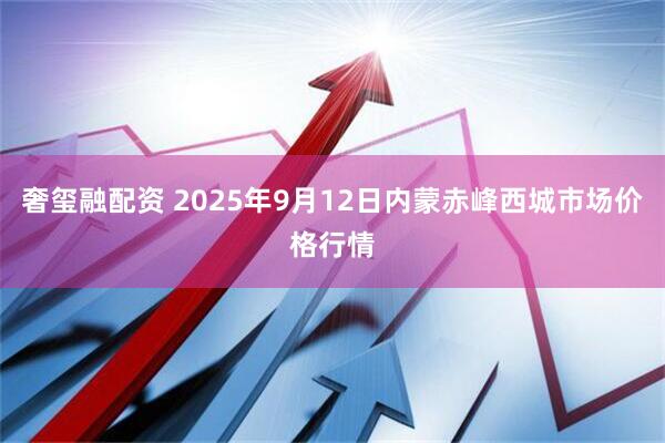 奢玺融配资 2025年9月12日内蒙赤峰西城市场价格行情