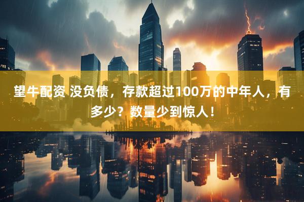 望牛配资 没负债，存款超过100万的中年人，有多少？数量少到惊人！