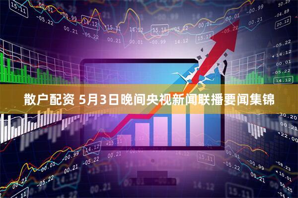 散户配资 5月3日晚间央视新闻联播要闻集锦