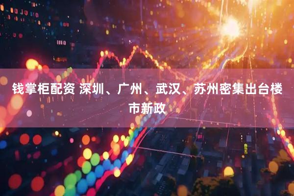 钱掌柜配资 深圳、广州、武汉、苏州密集出台楼市新政