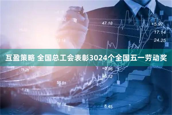 互盈策略 全国总工会表彰3024个全国五一劳动奖
