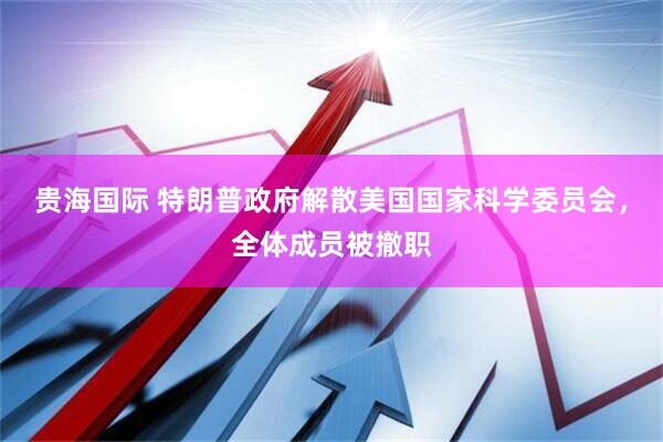 贵海国际 特朗普政府解散美国国家科学委员会，全体成员被撤职