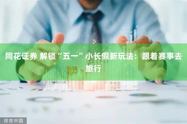 同花证券 解锁“五一”小长假新玩法：跟着赛事去旅行
